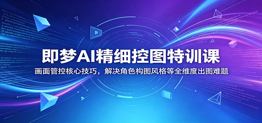 即梦AI精细控图特训课：画面管控核心技巧，解决角色构图风格等全维度出图难题-云享网创