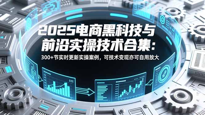2025电商黑科技与前沿实操技术合集：300+节实时更新实操案例，可技术变现亦可自用放大-云享网创