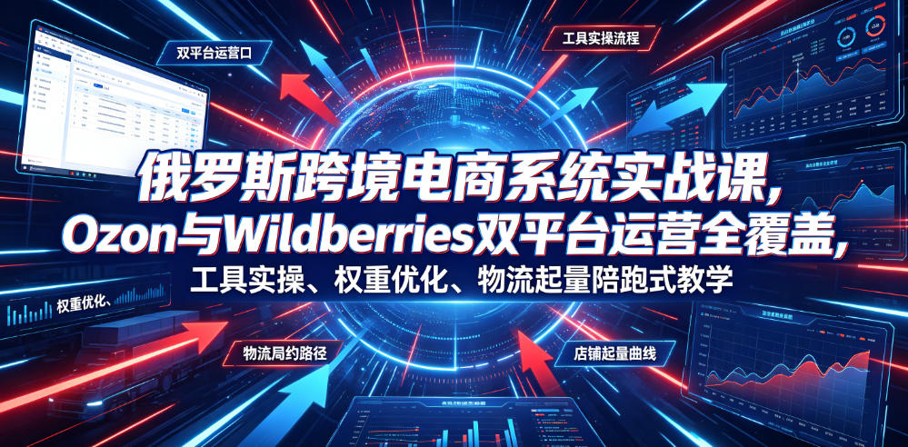 俄罗斯跨境电商系统实战课，Ozon与Wildberries双平台运营全覆盖，工具实操、权重优化、物流履约、店铺起量陪跑式教学-云享网创