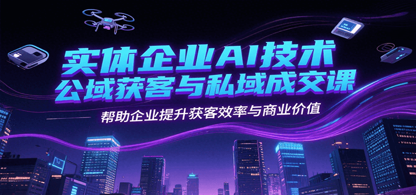 实体企业AI技术公域获客与私域成交课，帮助企业提升获客效率与商业价值-云享网创