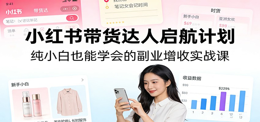 小红书带货达人启航计划:纯小白也能学会的副业增收实战课-云享网创