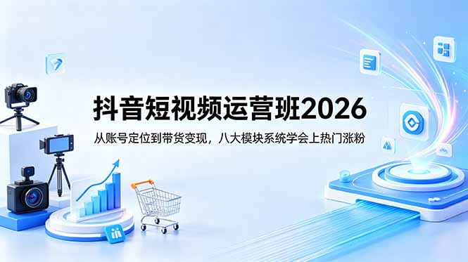 抖音短视频运营班2026：从账号定位到带货变现，八大模块系统学会上热门涨粉-云享网创