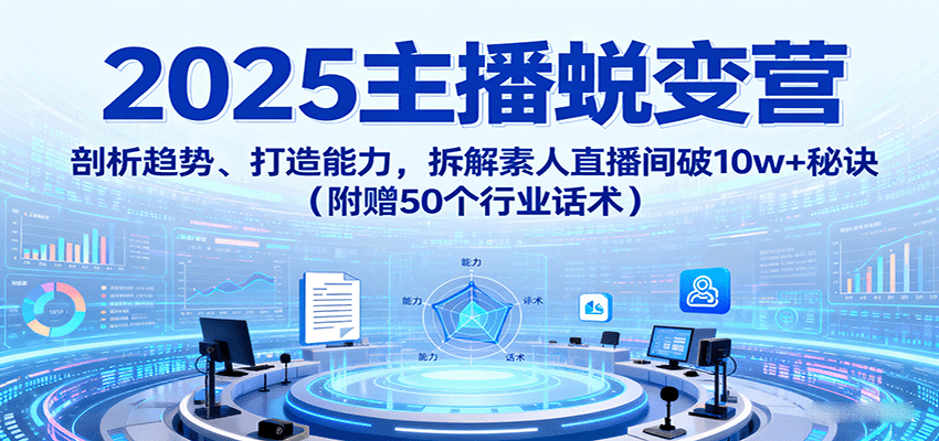 2025主播蜕变营：剖析趋势、打造能力，拆解素人直播间破10w+秘诀(附赠50个行业话术)-云享网创