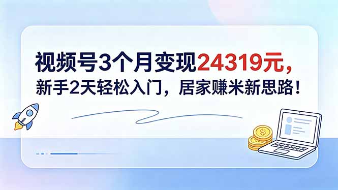 视频号3个月变现24319元，新手2天轻松入门，居家赚米新思路！-云享网创