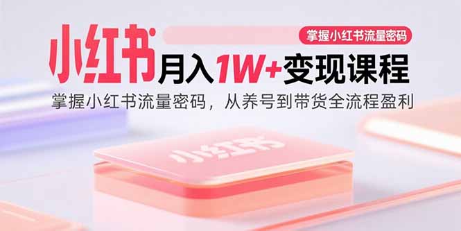 小红书月入1W+变现课程:掌握小红书流量密码,从养号到带货全流程盈利-云享网创