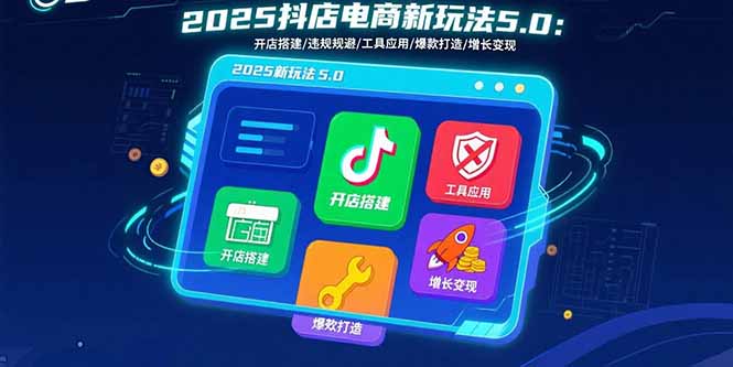 2025抖店电商新玩法5.0:开店搭建/违规规避/工具应用,快速掌握基础运营…-云享网创