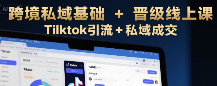 跨境私域基础+晋级线上课，Tilktok引流+私域成交-云享网创