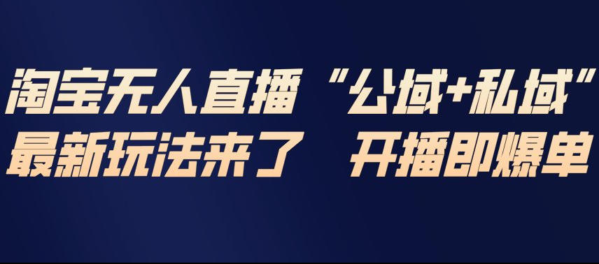 淘宝无人直播完整教程，公试+私域，最新玩法来了，开播即爆单-云享网创