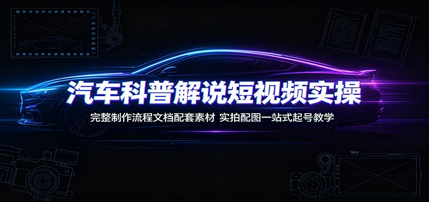 汽车科普解说短视频实操：完整制作流程文档配套素材，实拍配图一站式起号教学-云享网创