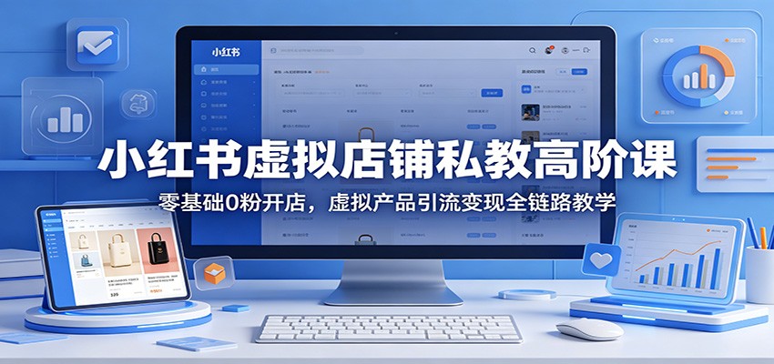 小红书虚拟店铺私教高阶课：零基础0粉开店，虚拟产品引流变现全链路教学-云享网创