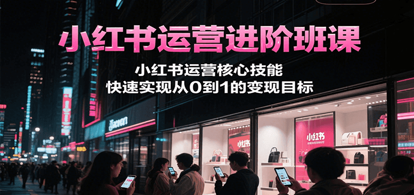 小红书运营进阶班课，小红书运营核心技能，快速实现从0到1的变现目标-云享网创