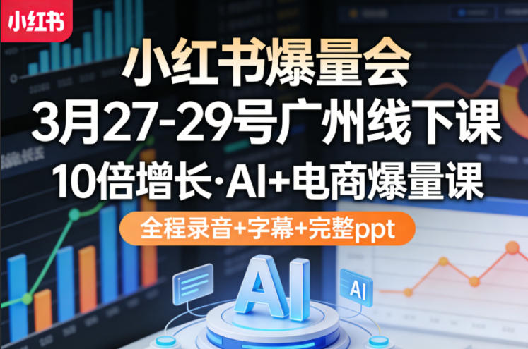 小红书爆量会3月27-29号广州线下课，10倍增长，AI+电商爆量课，全程录音+字幕+完整ppt-云享网创