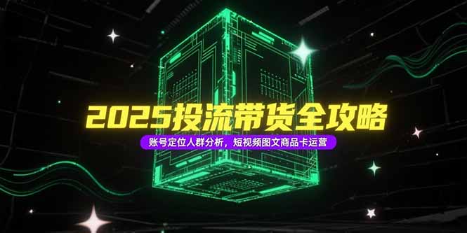 2025投流带货全攻略，账号定位人群分析，短视频图文商品卡运营-云享网创