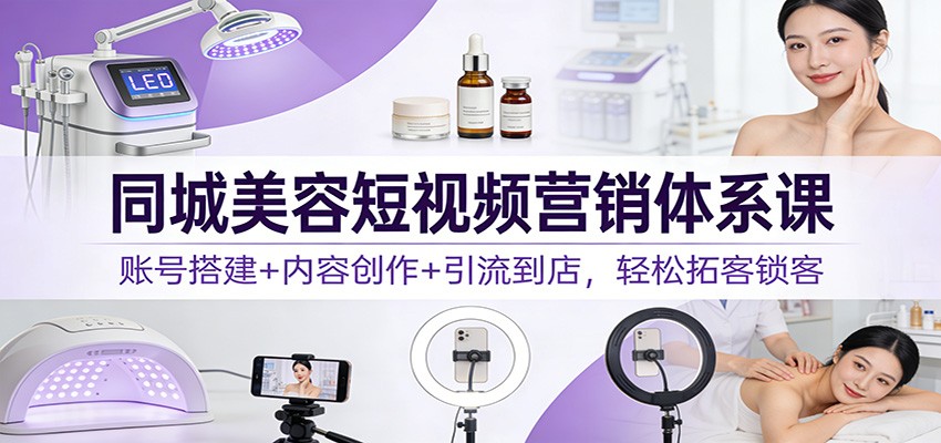 同城美容短视频营销体系课：账号搭建+内容创作+引流到店，轻松拓客锁客-云享网创