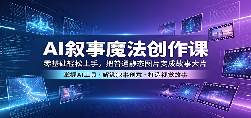 AI叙事魔法创作课:零基础轻松上手,把普通静态图片变成故事大片-云享网创