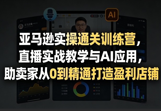 亚马逊实操通关训练营，直播实战教学与AI应用，助卖家从0到精通打造盈利店铺(更新3月)-云享网创