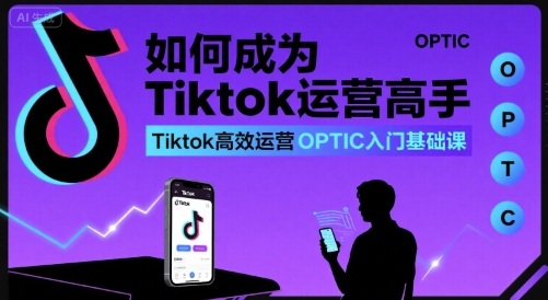 如何成为Tiktok运营高手，Tiktok高效运营OPTIC入门基础课-云享网创