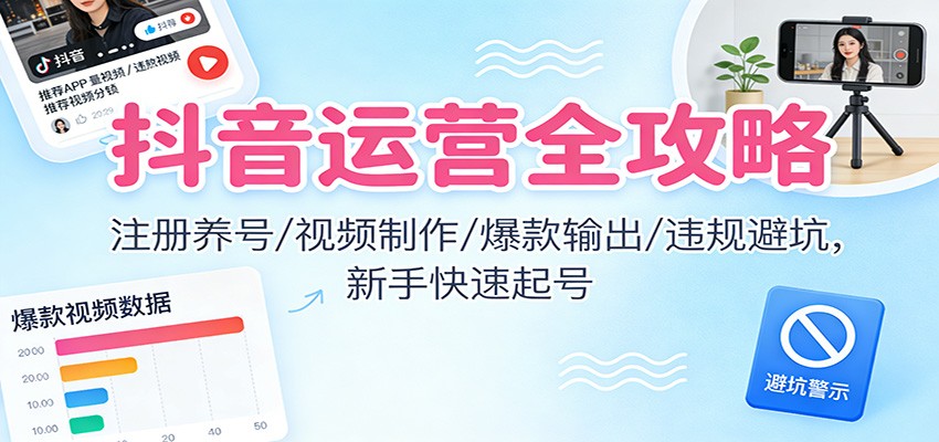 抖音运营全攻略:注册养号/视频制作/爆款输出/违规避坑,新手快速起号-云享网创