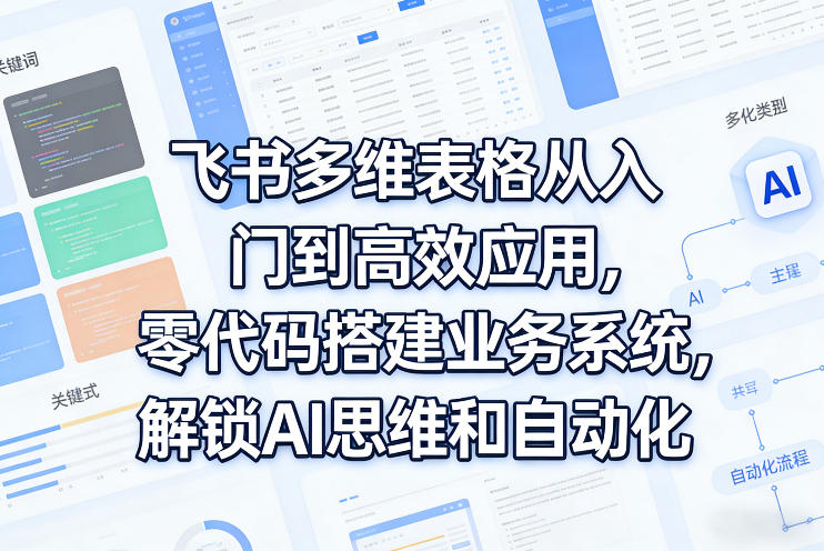 飞书多维表格从入门到高效应用，零代码搭建业务系统，解锁AI思维和自动化-云享网创