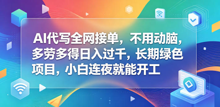 AI代写全网接单，不用动脑，多劳多得日入过千，长期绿色项目，小白连夜就能开工【揭秘】-云享网创