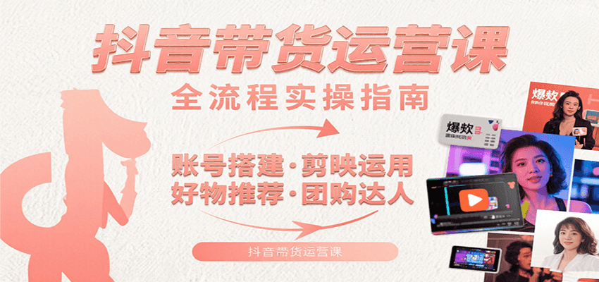 抖音带货运营课：含账号搭建、剪映运用、好物推荐、团购达人等内容，教你玩转抖音-云享网创