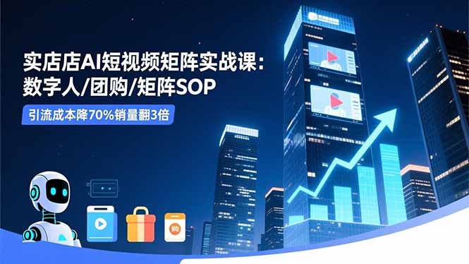 实体店AI短视频矩阵实战课:数字人/团购/矩阵SOP,引流成本降70%销量翻3倍-云享网创
