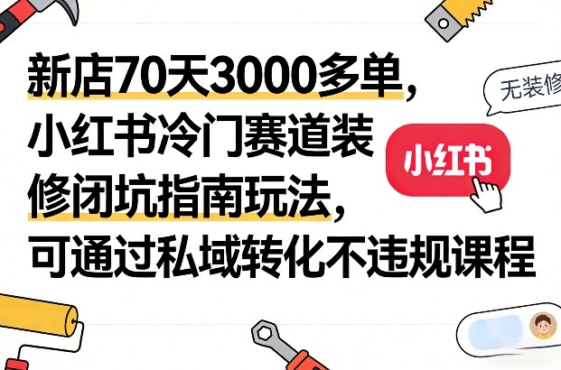 新店70天3000多单，小红书冷门赛道装修闭坑指南玩法，可通过私域转化不违规课程-云享网创