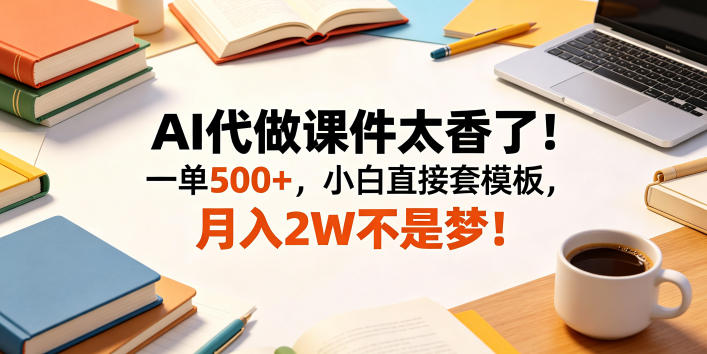 AI代做课件太香了！一单500+，小白直接套模板，月入2W不是梦！【揭秘】-云享网创
