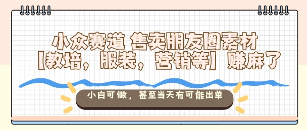 小众赛道售卖朋友圈素材【教培,服装,营销等】賺麻了,小白可做,甚至当天有可能出单-云享网创