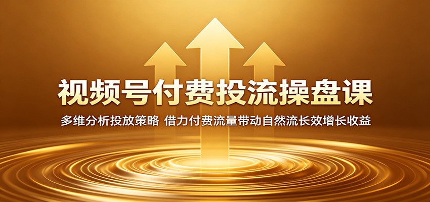 视频号付费投流操盘课：多维分析投放策略，借力付费流量带动自然流长效增长收益-云享网创