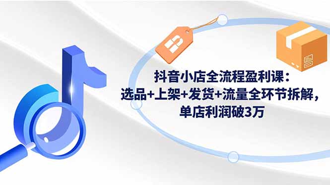 抖音小店全流程盈利课:选品+上架+发货+流量全环节拆解,单店利润破3万-云享网创