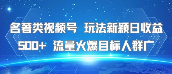 名著类视频号 玩法新颖日收益500+ 流量火爆目标人群广-云享网创
