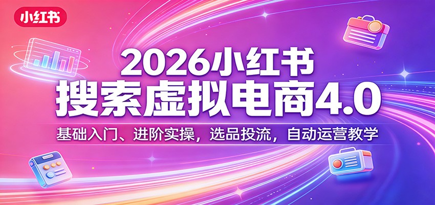 2026小红书搜索虚拟电商4.0：基础入门、进阶实操，选品投流，自动运营教学-云享网创