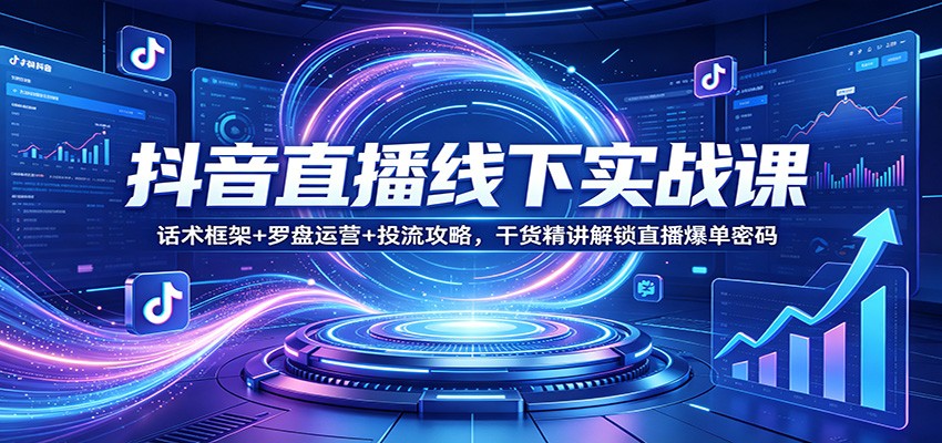 抖音直播线下实战课：话术框架+罗盘运营+投流攻略，干货精讲解锁直播爆单密码-云享网创