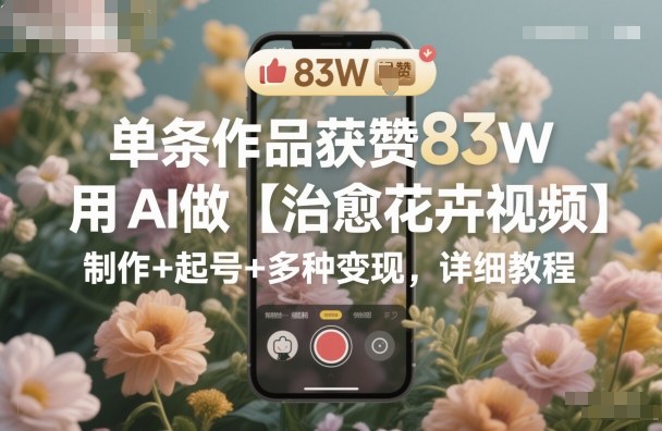 单条作品获赞83W，用AI做【治愈花卉视频】，制作+起号+多种变现，详细教程-云享网创
