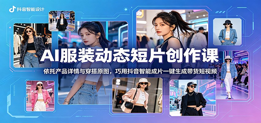 AI服装动态短片创作课：依托产品详情与穿搭原图，巧用抖音智能成片一键生成带货短视频-云享网创