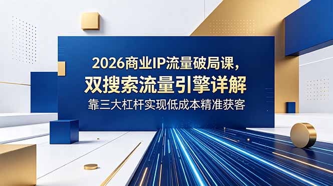 2026商业IP流量破局课，双搜索流量引擎详解，靠三大杠杆实现低成本精准获客-云享网创