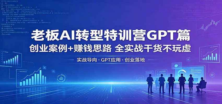 老板AI转型特训营GPT篇：创业案例+赚钱思路，全实战干货不玩虚-云享网创
