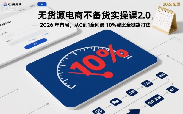 无货源电商不备货实操课2.0，2026年布局，从0到1全网最低10%费比全链路打法【更新26年7月22日】-云享网创