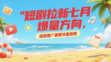 短剧拉新七月爆量方向，短剧推广暑期冲量指南-云享网创