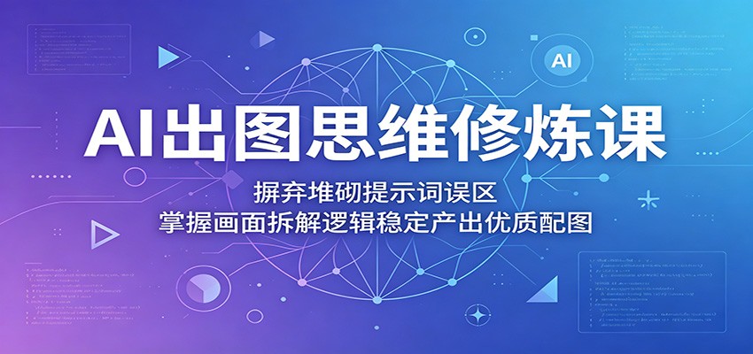 AI出图思维修炼课：摒弃堆砌提示词误区，掌握画面拆解逻辑稳定产出优质配图-云享网创