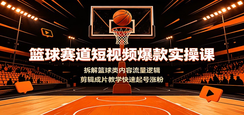篮球赛道短视频爆款实操课：拆解篮球类内容流量逻辑，剪辑成片教学快速起号涨粉-云享网创