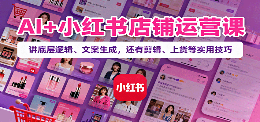 AI+小红书店铺运营课：讲底层逻辑、文案生成，还有剪辑、上货等实用技巧-云享网创