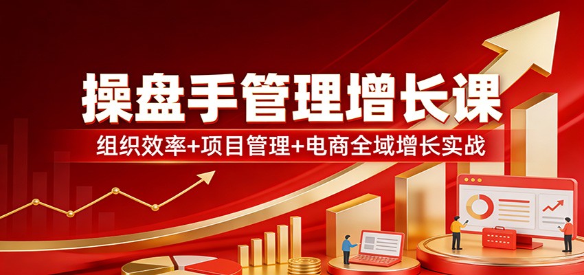 操盘手管理增长课：组织效率+项目管理+电商全域增长实战-云享网创