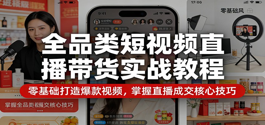 全品类短视频直播带货实战教程：零基础打造爆款视频，掌握直播成交核心技巧-云享网创