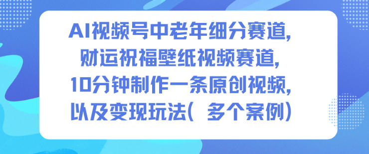 AI视频号中老年细分赛道，财运祝福壁纸视频赛道，10分钟制作一条原创视频，以及变现玩法-云享网创