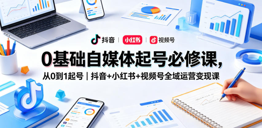 0基础自媒体起号必修课,从0到1起号|抖音+小红书+视频号全域运营变现课-云享网创