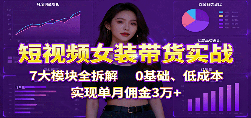 短视频女装带货实战:7大模块全拆解,0基础、低成本,实现单月佣金3万+-云享网创