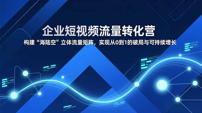 企业短视频流量转化营，构建“海陆空”立体流量矩阵，实现从0到1的破局与可持续增长-云享网创
