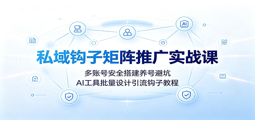 私域钩子矩阵推广实战课：多账号安全搭建养号避坑，AI工具批量设计引流钩子教程-云享网创
